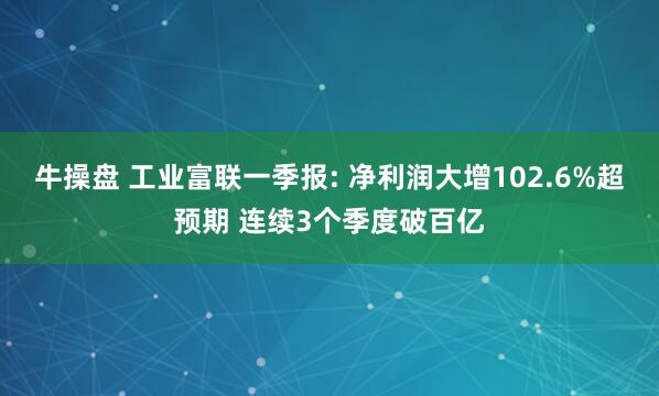 牛操盘 工业富联一季报: 净利润大增102.6%超预期 连续3个季度破百亿